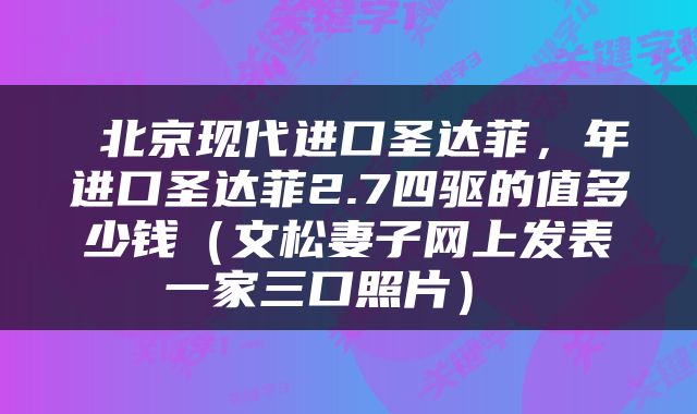  北京现代进口圣达菲，年进口圣达菲2.7四驱的值多少钱（文松妻子网上发表一家三口照片） 