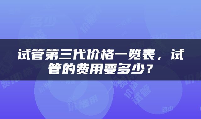 试管第三代价格一览表，试管的费用要多少？