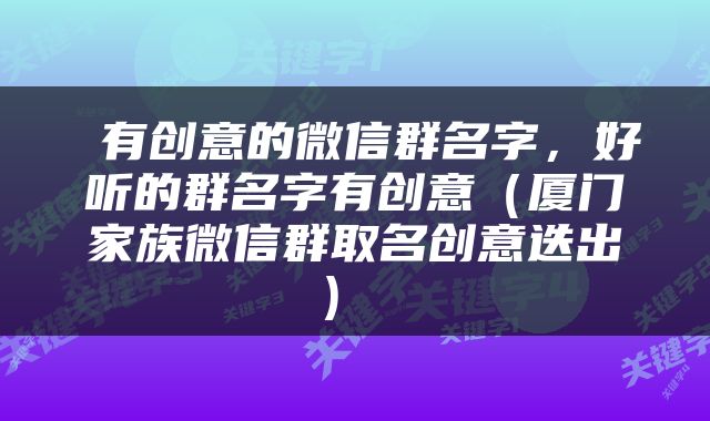  有创意的微信群名字，好听的群名字有创意（厦门家族微信群取名创意迭出） 