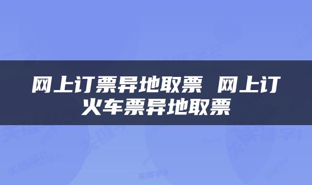 网上订票异地取票 网上订火车票异地取票