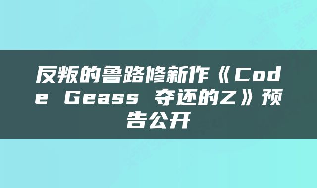 反叛的鲁路修新作《Code Geass 夺还的Z》预告公开