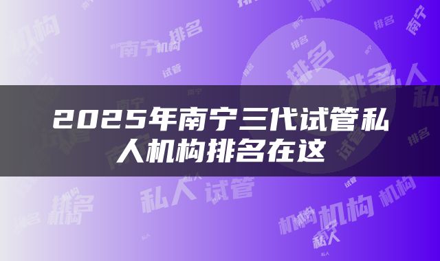 2025年南宁三代试管私人机构排名在这