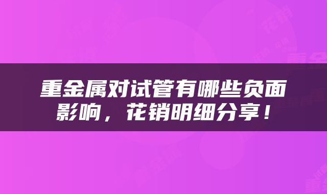 重金属对试管有哪些负面影响，花销明细分享！