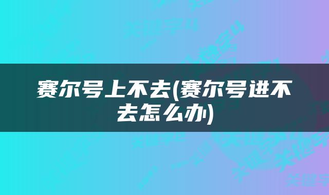 赛尔号上不去(赛尔号进不去怎么办)