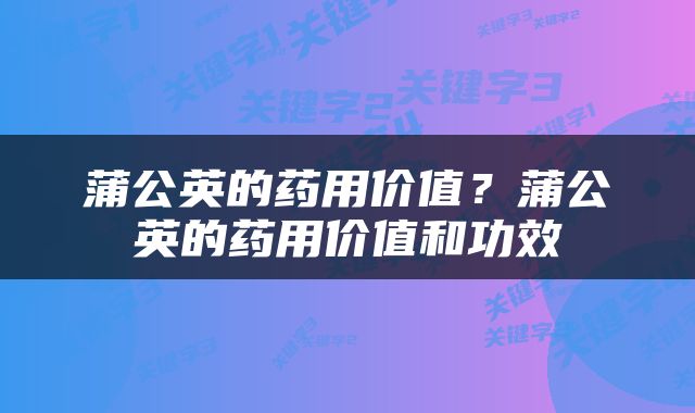蒲公英的药用价值？蒲公英的药用价值和功效
