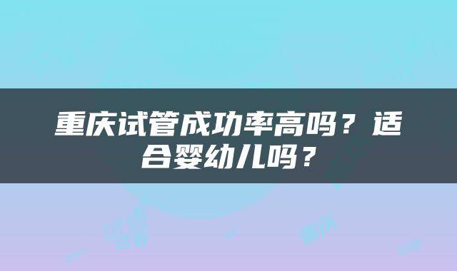 重庆试管成功率高吗？适合婴幼儿吗？