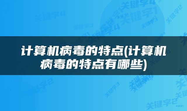 计算机病毒的特点(计算机病毒的特点有哪些)