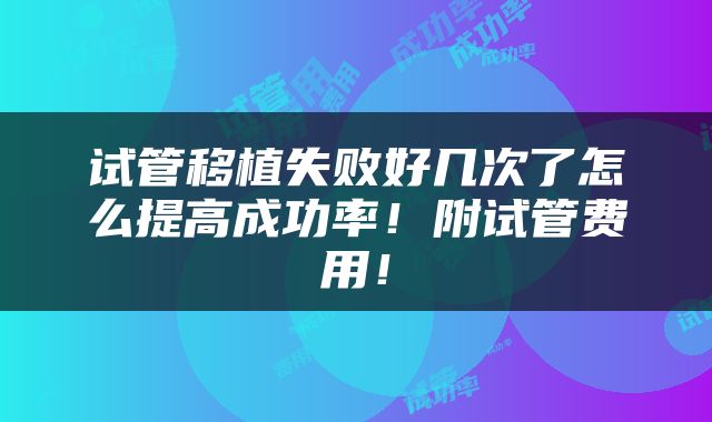 试管移植失败好几次了怎么提高成功率！附试管费用！