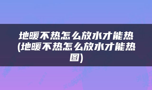 地暖不热怎么放水才能热(地暖不热怎么放水才能热图)