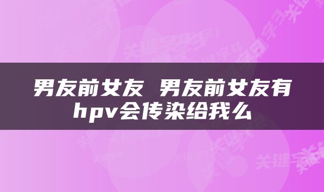 男友前女友 男友前女友有hpv会传染给我么