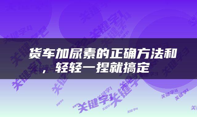  货车加尿素的正确方法和，轻轻一捏就搞定 