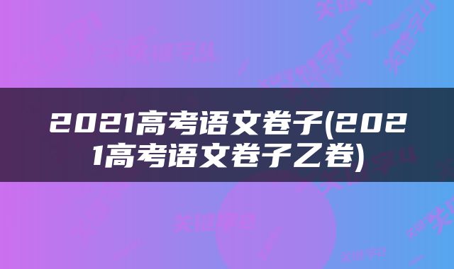 2021高考语文卷子(2021高考语文卷子乙卷)