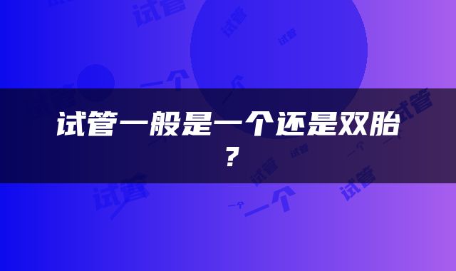 试管一般是一个还是双胎？