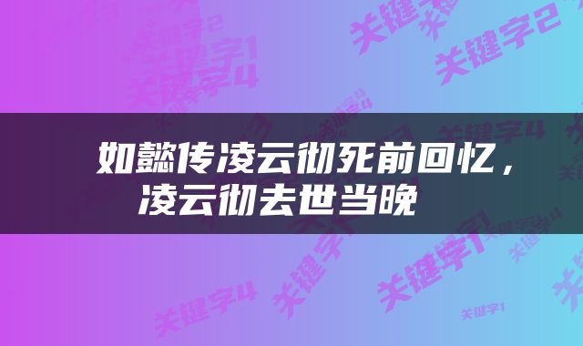  如懿传凌云彻死前回忆，凌云彻去世当晚 