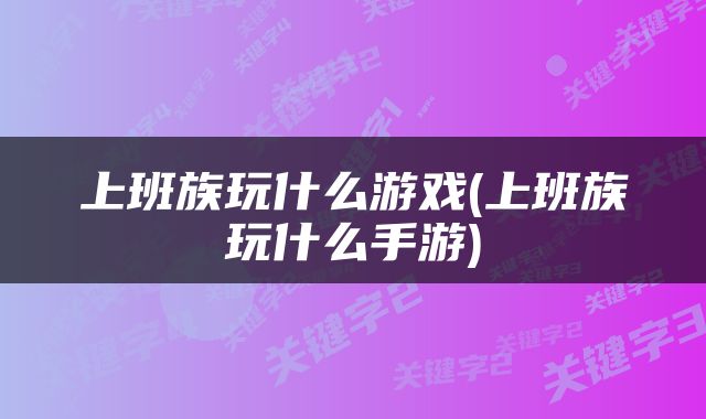 上班族玩什么游戏(上班族玩什么手游)