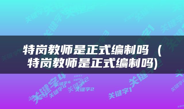 特岗教师是正式编制吗 (特岗教师是正式编制吗)