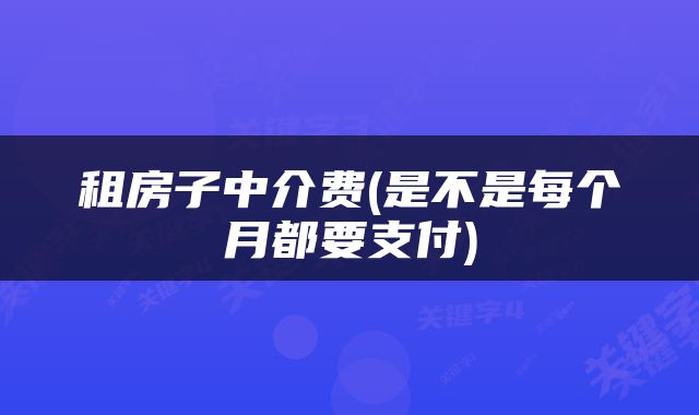 租房子中介费(是不是每个月都要支付)