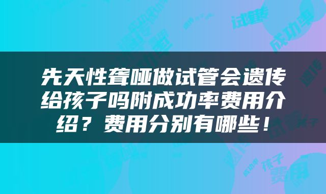 先天性聋哑做试管会遗传给孩子吗附成功率费用介绍？费用分别有哪些！