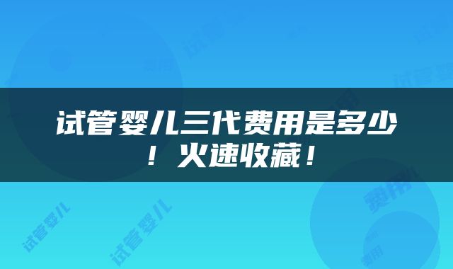 试管婴儿三代费用是多少！火速收藏！