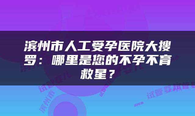 滨州市人工受孕医院大搜罗：哪里是您的不孕不育救星？