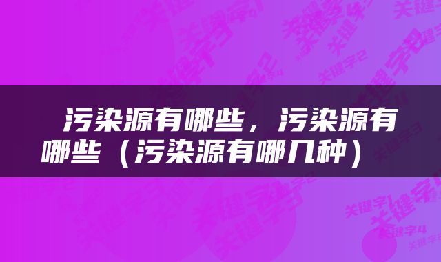  污染源有哪些，污染源有哪些（污染源有哪几种） 