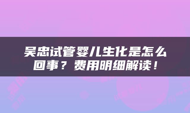 吴忠试管婴儿生化是怎么回事？费用明细解读！
