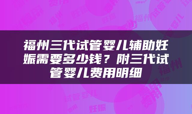 福州三代试管婴儿辅助妊娠需要多少钱？附三代试管婴儿费用明细