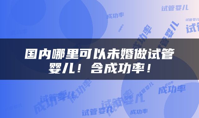 国内哪里可以未婚做试管婴儿！含成功率！