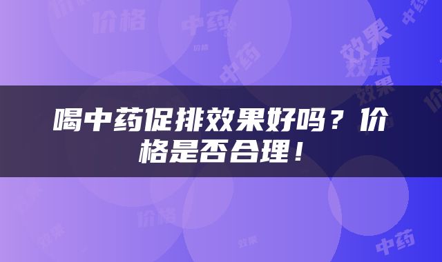喝中药促排效果好吗？价格是否合理！
