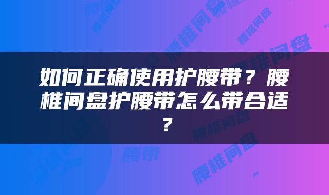 如何正确使用护腰带？腰椎间盘护腰带怎么带合适？