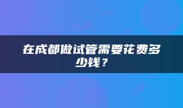 在成都做试管需要花费多少钱？