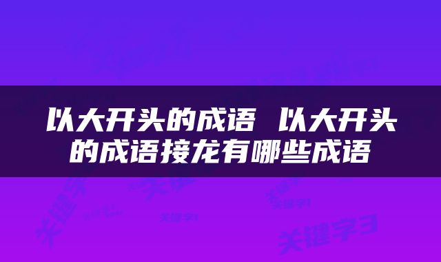 以大开头的成语 以大开头的成语接龙有哪些成语
