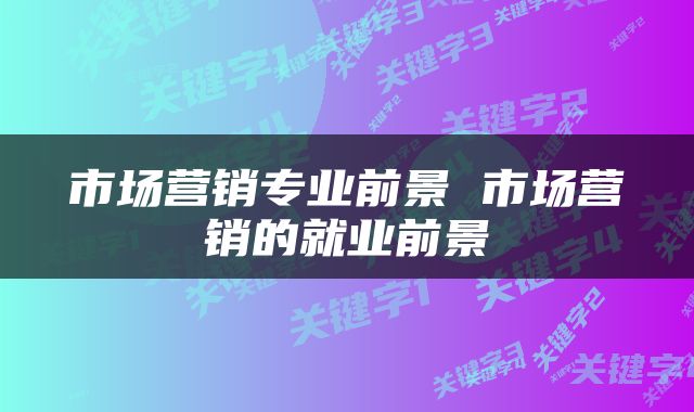 市场营销专业前景 市场营销的就业前景