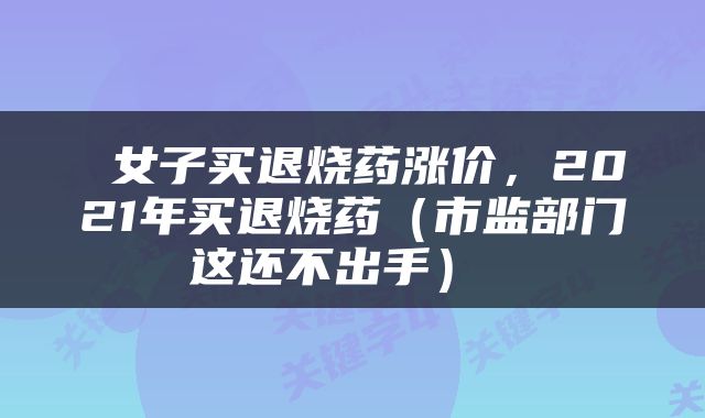  女子买退烧药涨价，2021年买退烧药（市监部门这还不出手） 