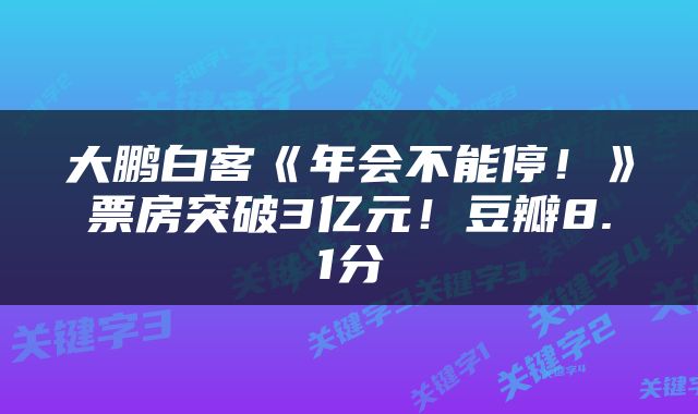 大鹏白客《年会不能停！》票房突破3亿元！豆瓣8.1分
