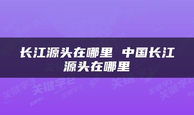 长江源头在哪里 中国长江源头在哪里