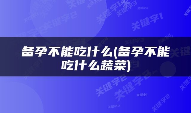 备孕不能吃什么(备孕不能吃什么蔬菜)