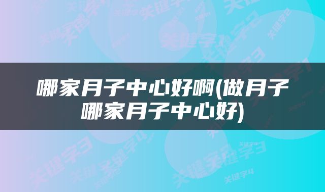 哪家月子中心好啊(做月子哪家月子中心好)
