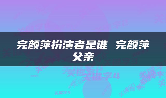 完颜萍扮演者是谁 完颜萍父亲