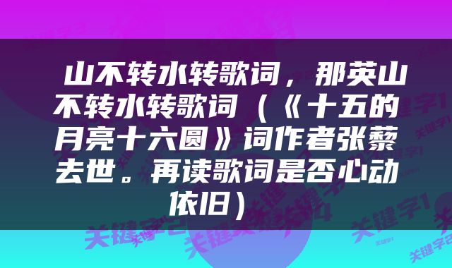  山不转水转歌词，那英山不转水转歌词（《十五的月亮十六圆》词作者张藜去世。再读歌词是否心动依旧） 
