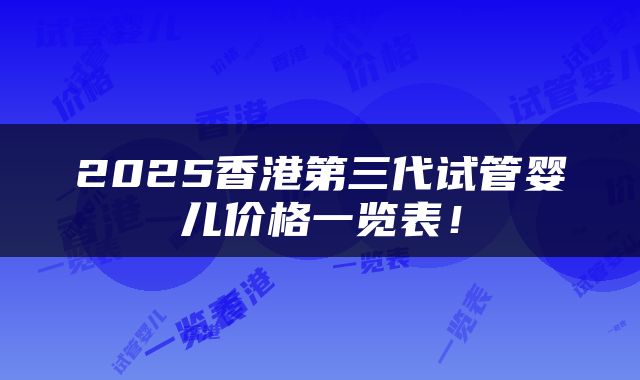 2025香港第三代试管婴儿价格一览表！