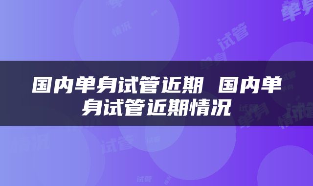 国内单身试管近期 国内单身试管近期情况