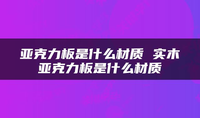 亚克力板是什么材质 实木亚克力板是什么材质