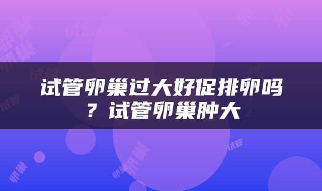 试管卵巢过大好促排卵吗？试管卵巢肿大