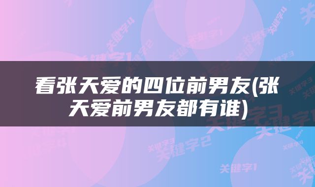 看张天爱的四位前男友(张天爱前男友都有谁)
