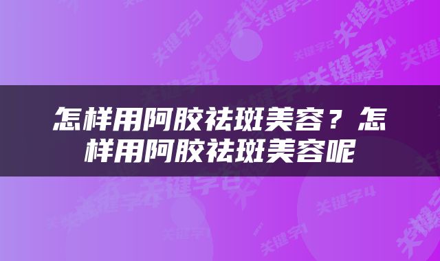 怎样用阿胶祛斑美容？怎样用阿胶祛斑美容呢