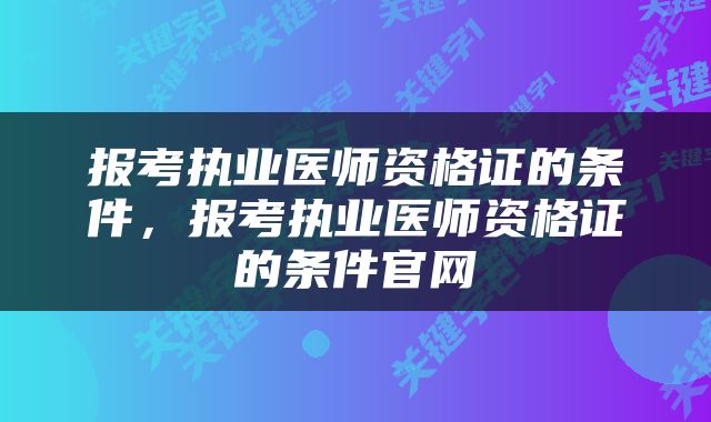 报考执业医师资格证的条件，报考执业医师资格证的条件官网