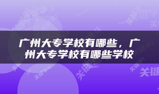 广州大专学校有哪些，广州大专学校有哪些学校