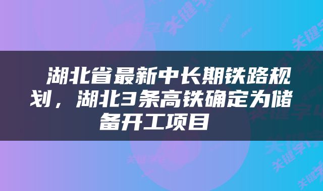  湖北省最新中长期铁路规划，湖北3条高铁确定为储备开工项目 