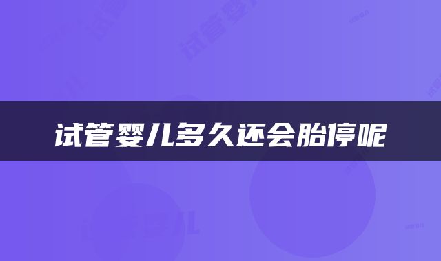 试管婴儿多久还会胎停呢